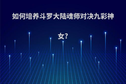 如何培养斗罗大陆魂师对决九彩神女?