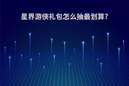 星界游侠礼包怎么抽最划算?