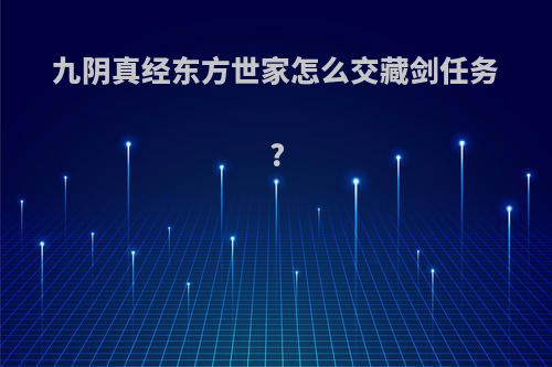 九阴真经东方世家怎么交藏剑任务?