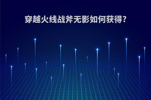 穿越火线战斧无影如何获得?