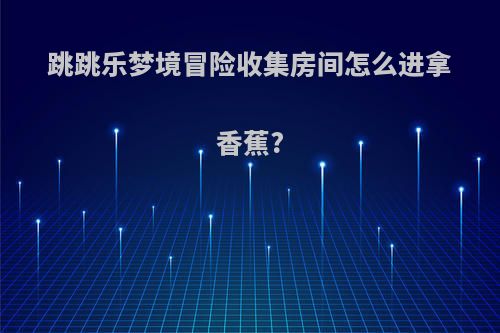 跳跳乐梦境冒险收集房间怎么进拿香蕉?