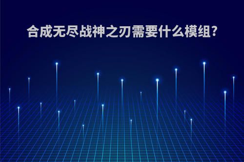 合成无尽战神之刃需要什么模组?