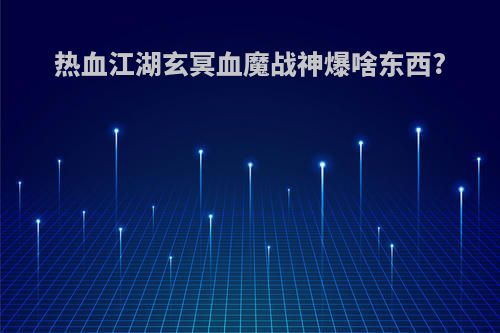 热血江湖玄冥血魔战神爆啥东西?