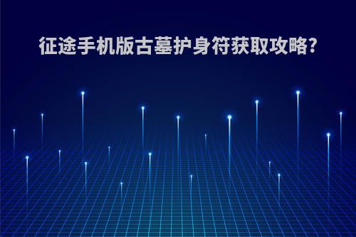 征途手机版古墓护身符获取攻略?