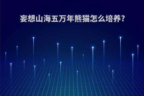 妄想山海五万年熊猫怎么培养?