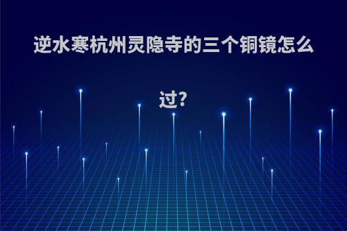 逆水寒杭州灵隐寺的三个铜镜怎么过?