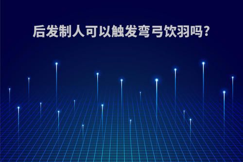 后发制人可以触发弯弓饮羽吗?