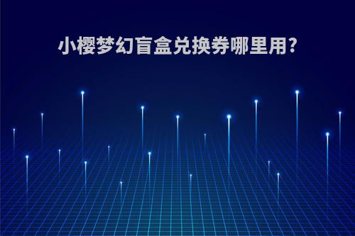 小樱梦幻盲盒兑换券哪里用?