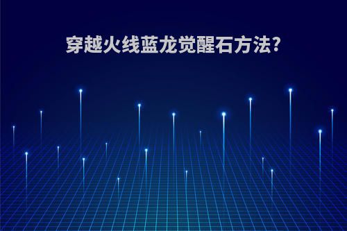 穿越火线蓝龙觉醒石方法?