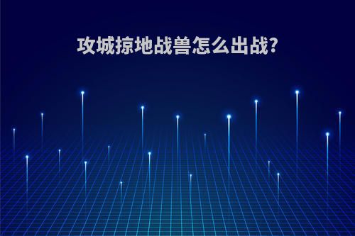 攻城掠地战兽怎么出战?