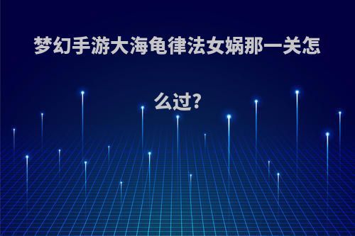 梦幻手游大海龟律法女娲那一关怎么过?
