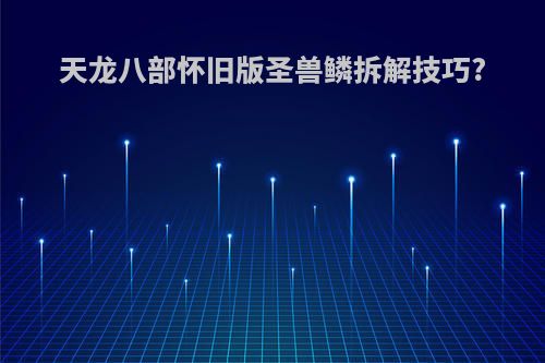 天龙八部怀旧版圣兽鳞拆解技巧?
