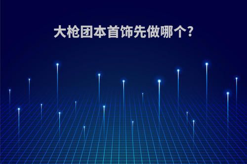 大枪团本首饰先做哪个?