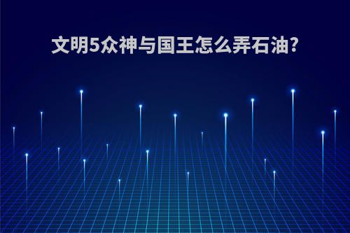 文明5众神与国王怎么弄石油?