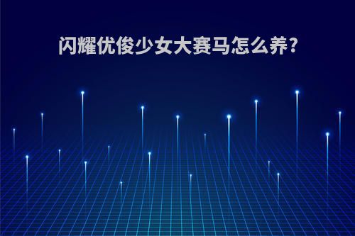 闪耀优俊少女大赛马怎么养?