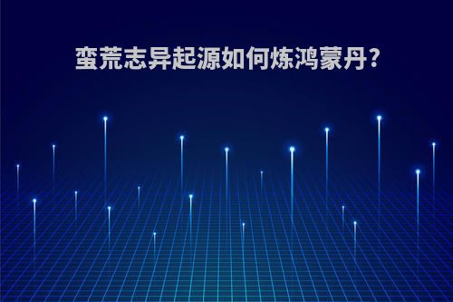 蛮荒志异起源如何炼鸿蒙丹?