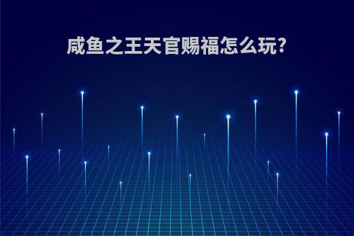 咸鱼之王天官赐福怎么玩?