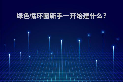 绿色循环圈新手一开始建什么?