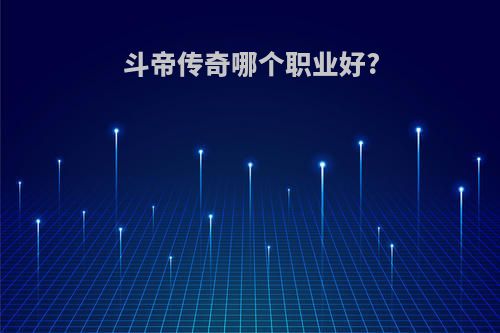 斗帝传奇哪个职业好?