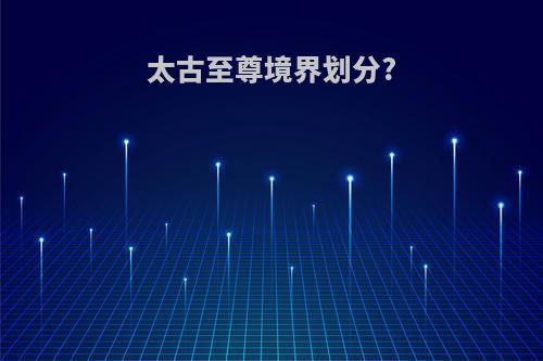 太古至尊境界划分?