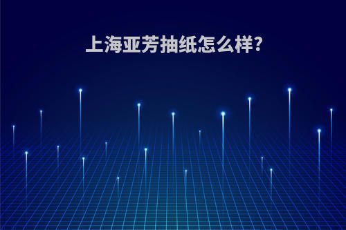 上海亚芳抽纸怎么样?