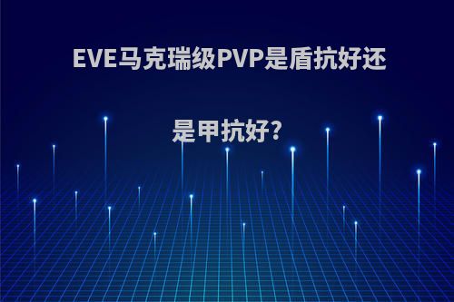 EVE马克瑞级PVP是盾抗好还是甲抗好?