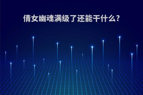 倩女幽魂满级了还能干什么?