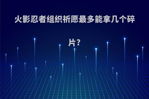 火影忍者组织祈愿最多能拿几个碎片?