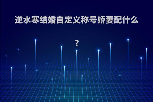 逆水寒结婚自定义称号娇妻配什么?
