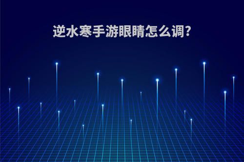 逆水寒手游眼睛怎么调?