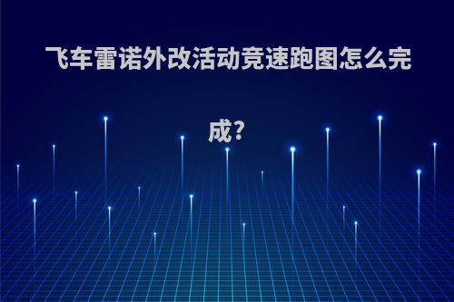 飞车雷诺外改活动竞速跑图怎么完成?