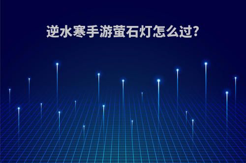 逆水寒手游萤石灯怎么过?