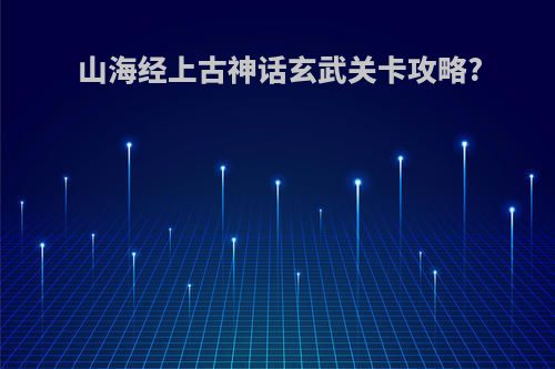 山海经上古神话玄武关卡攻略?