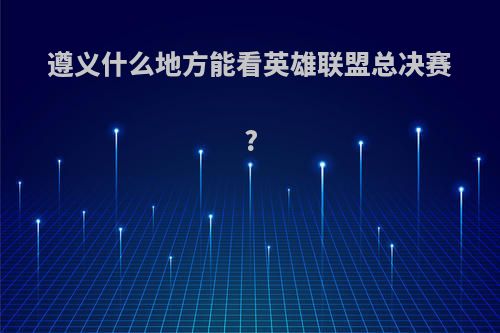 遵义什么地方能看英雄联盟总决赛?