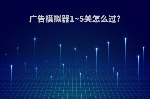 广告模拟器1~5关怎么过?