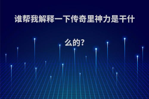 谁帮我解释一下传奇里神力是干什么的?
