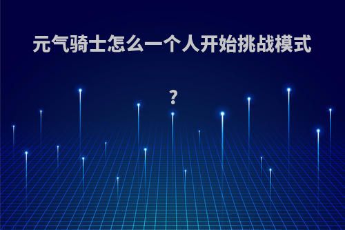 元气骑士怎么一个人开始挑战模式?