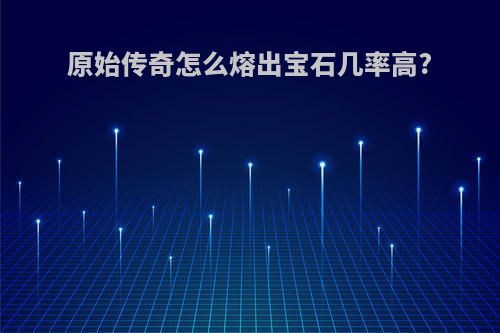 原始传奇怎么熔出宝石几率高?