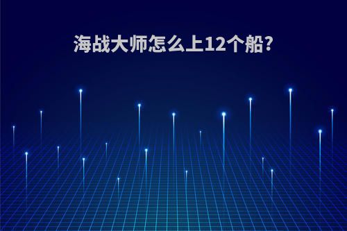 海战大师怎么上12个船?