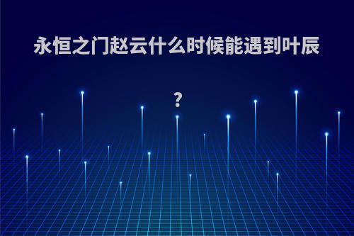 永恒之门赵云什么时候能遇到叶辰?