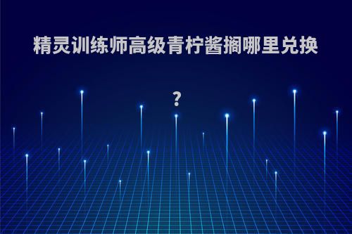 精灵训练师高级青柠酱搁哪里兑换?