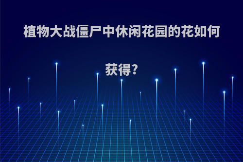 植物大战僵尸中休闲花园的花如何获得?