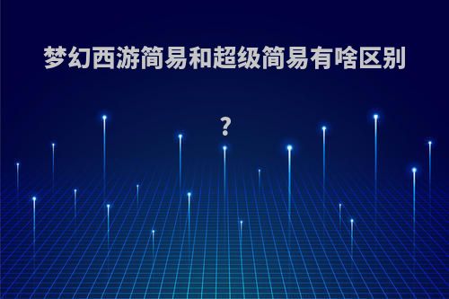 梦幻西游简易和超级简易有啥区别?