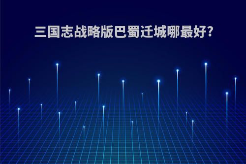 三国志战略版巴蜀迁城哪最好?