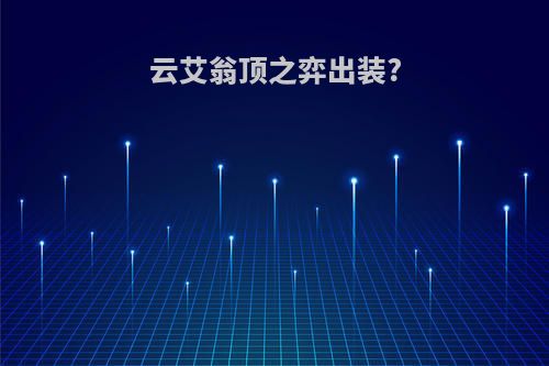 云艾翁顶之弈出装?
