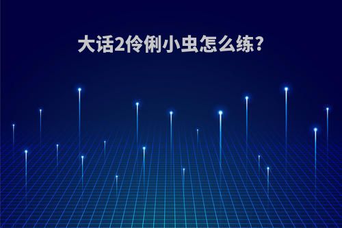 大话2伶俐小虫怎么练?