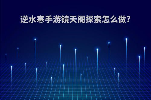 逆水寒手游镜天阁探索怎么做?