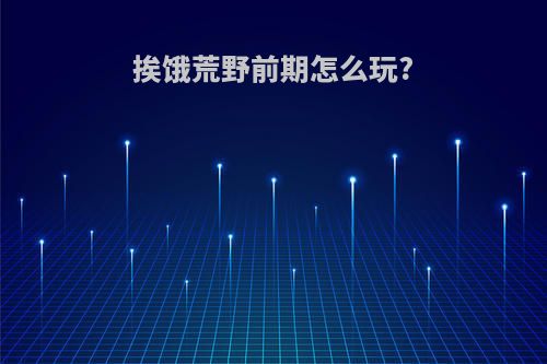 挨饿荒野前期怎么玩?