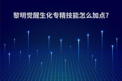 黎明觉醒生化专精技能怎么加点?