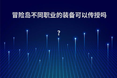 冒险岛不同职业的装备可以传授吗?